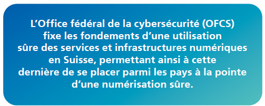 L’OFCS fixe les fondements d’une utilisation sûre des services et infrastructures numériques en Suisse, permettant ainsi à cette dernière de se placer parmi les pays à la pointe d’une numérisation sûre.